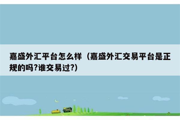 嘉盛外汇平台怎么样（嘉盛外汇交易平台是正规的吗?谁交易过?） 