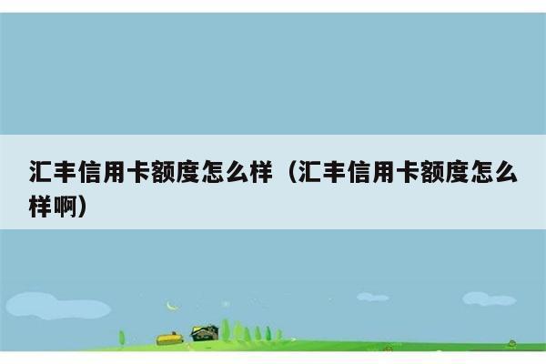 汇丰信用卡额度怎么样（汇丰信用卡额度怎么样啊） 