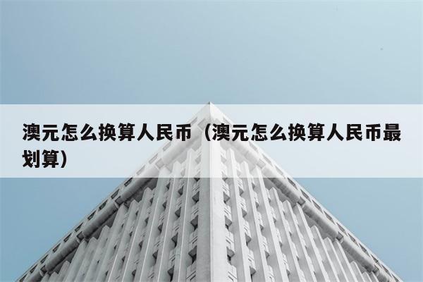 澳元怎么换算人民币（澳元怎么换算人民币最划算） 