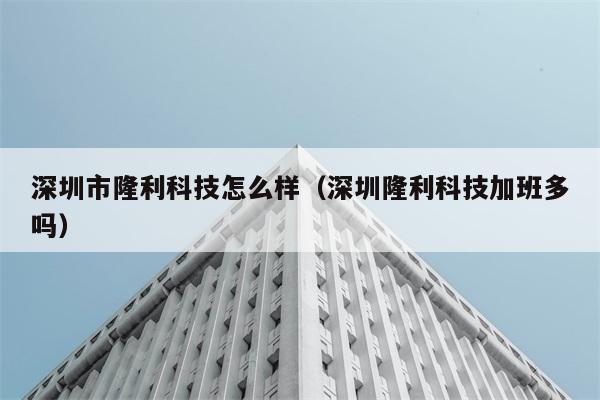 深圳市隆利科技怎么样（深圳隆利科技加班多吗） 