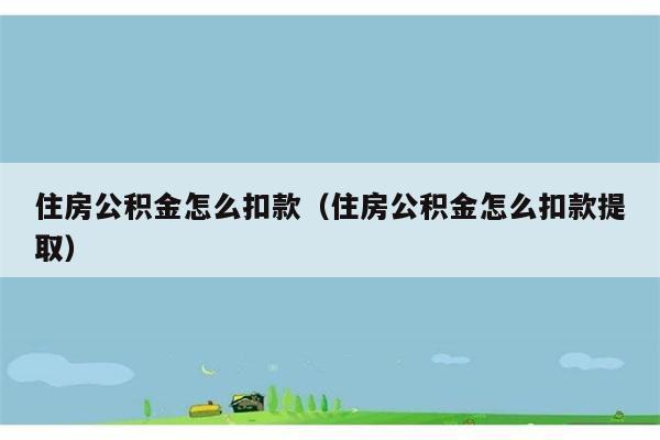 住房公积金怎么扣款（住房公积金怎么扣款提取） 