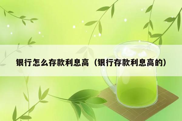 银行怎么存款利息高（银行存款利息高的） 