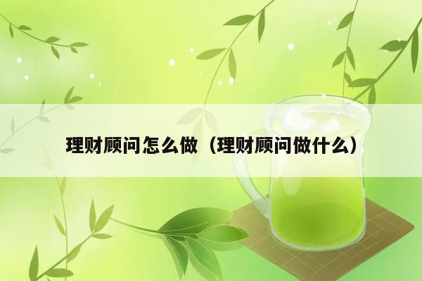 理财顾问怎么做（理财顾问做什么） 