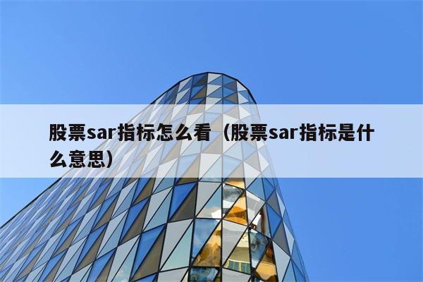 股票sar指标怎么看（股票sar指标是什么意思） 