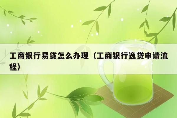 工商银行易贷怎么办理（工商银行逸贷申请流程） 