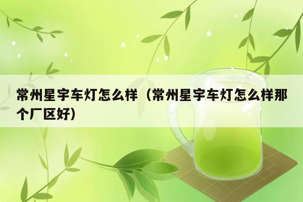 常州星宇车灯怎么样（常州星宇车灯怎么样那个厂区好） 