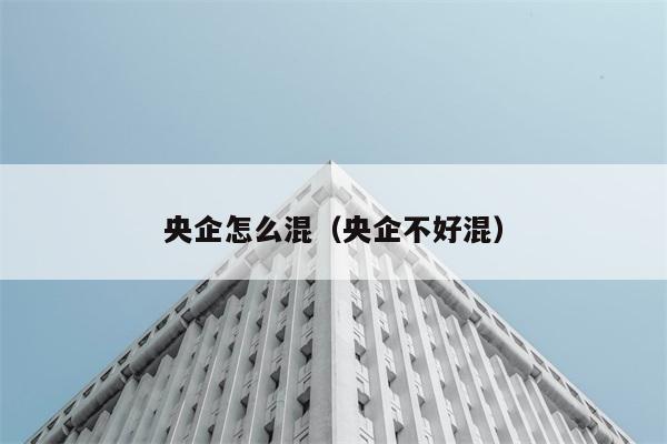 央企怎么混（央企不好混） 