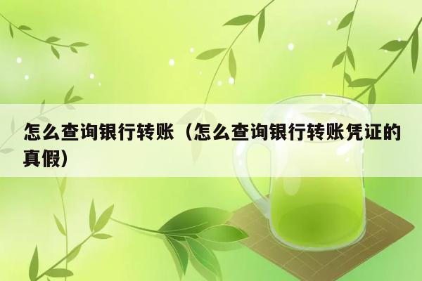 怎么查询银行转账（怎么查询银行转账凭证的真假） 