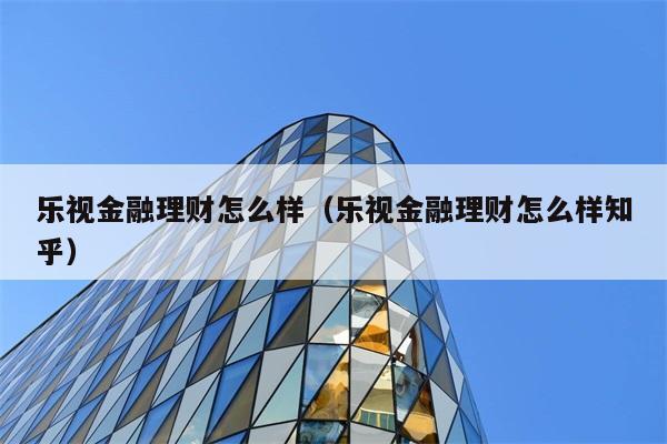 乐视金融理财怎么样（乐视金融理财怎么样知乎） 