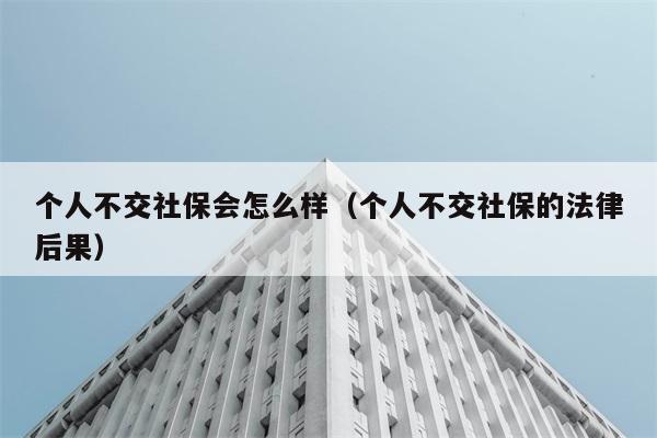 个人不交社保会怎么样（个人不交社保的法律后果） 