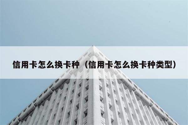 信用卡怎么换卡种（信用卡怎么换卡种类型） 