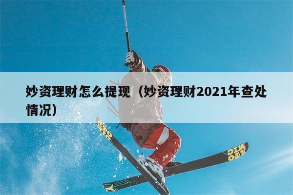 妙资理财怎么提现（妙资理财2021年查处情况） 