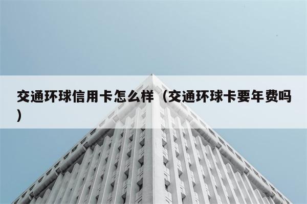 交通环球信用卡怎么样（交通环球卡要年费吗） 