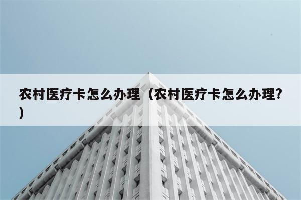 农村医疗卡怎么办理（农村医疗卡怎么办理?） 