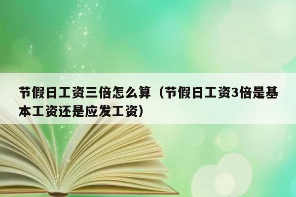 节假日工资三倍怎么算（节假日工资3倍是基本工资还是应发工资） 