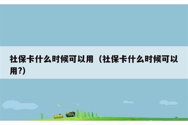 社保卡什么时候可以用（社保卡什么时候可以用?） 