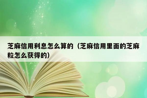 芝麻信用利息怎么算的（芝麻信用里面的芝麻粒怎么获得的） 