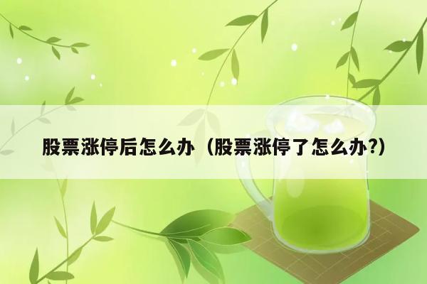 股票涨停后怎么办（股票涨停了怎么办?） 