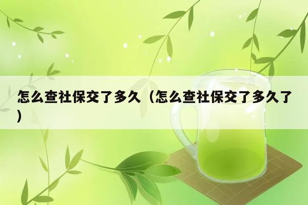 怎么查社保交了多久（怎么查社保交了多久了） 