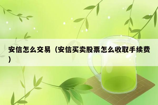 安信怎么交易（安信买卖股票怎么收取手续费） 