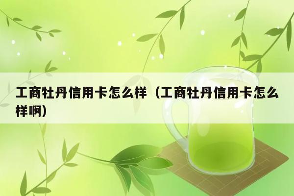 工商牡丹信用卡怎么样（工商牡丹信用卡怎么样啊） 