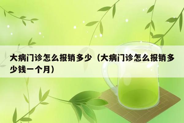 大病门诊怎么报销多少（大病门诊怎么报销多少钱一个月） 