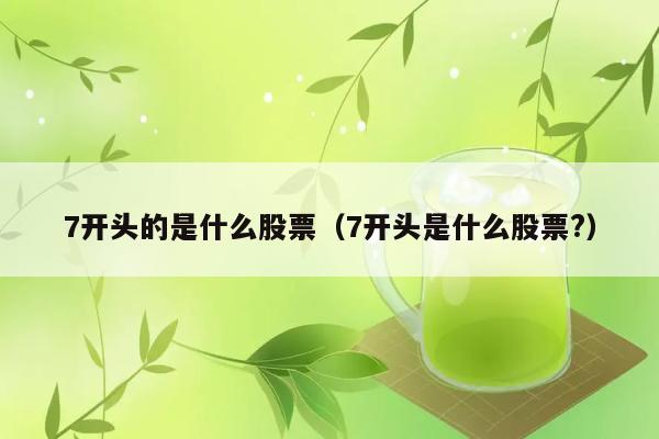 7开头的是什么股票（7开头是什么股票?） 