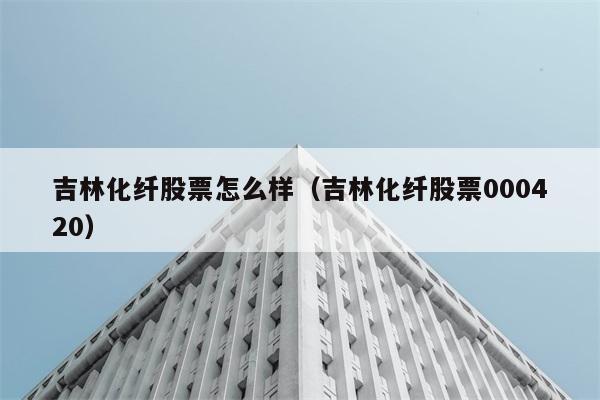 吉林化纤股票怎么样（吉林化纤股票000420） 