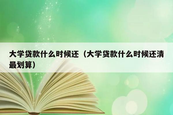 大学贷款什么时候还（大学贷款什么时候还清最划算） 