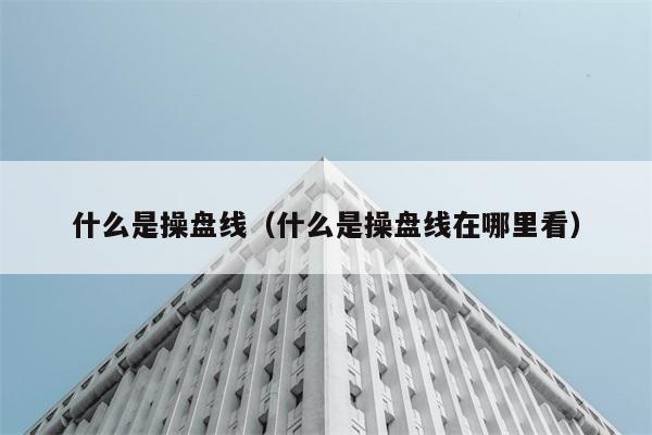 什么是操盘线（什么是操盘线在哪里看） 