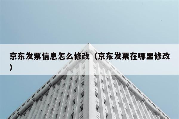 京东发票信息怎么修改（京东发票在哪里修改） 