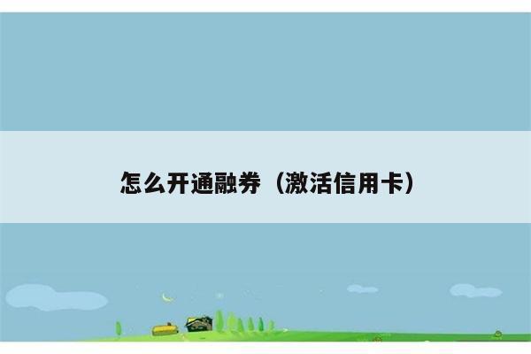 怎么开通融券（激活信用卡） 