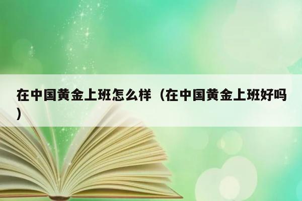 在中国黄金上班怎么样（在中国黄金上班好吗） 