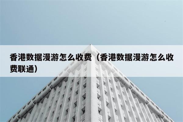 香港数据漫游怎么收费（香港数据漫游怎么收费联通） 