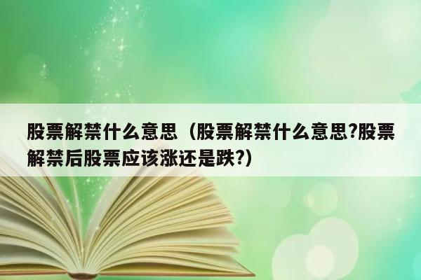 股票解禁什么意思（股票解禁什么意思?股票解禁后股票应该涨还是跌?） 