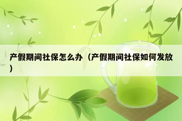 产假期间社保怎么办（产假期间社保如何发放） 