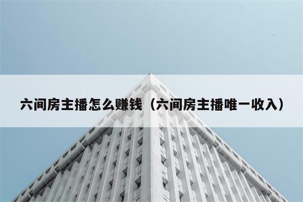 六间房主播怎么赚钱（六间房主播唯一收入） 