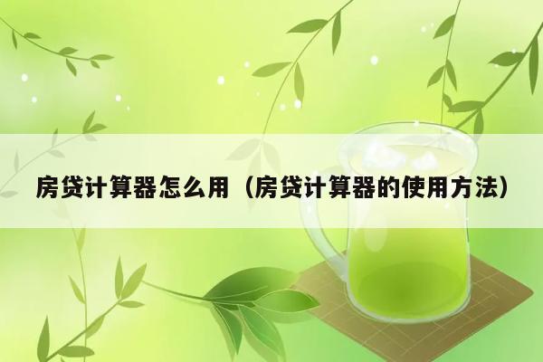 房贷计算器怎么用（房贷计算器的使用方法） 