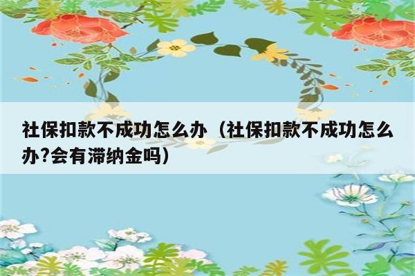 社保扣款不成功怎么办（社保扣款不成功怎么办?会有滞纳金吗） 