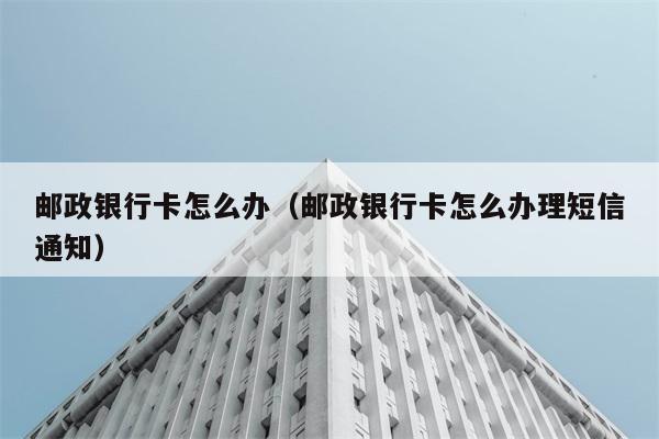 邮政银行卡怎么办（邮政银行卡怎么办理短信通知） 