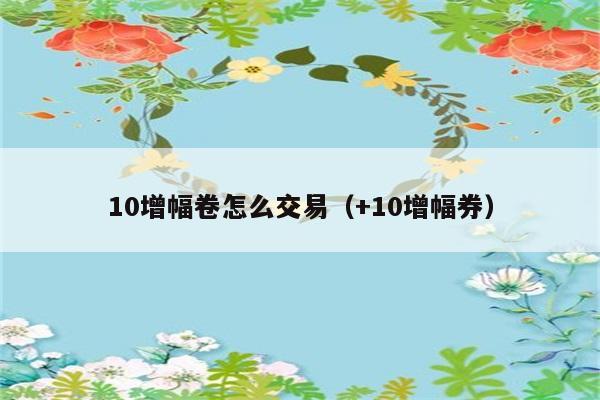 10增幅卷怎么交易（+10增幅券） 