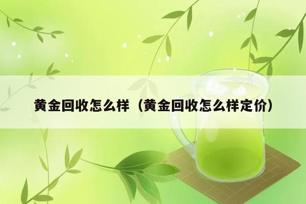 黄金回收怎么样（黄金回收怎么样定价） 