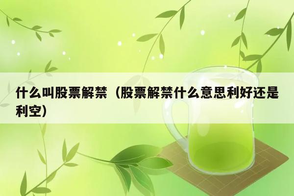 什么叫股票解禁（股票解禁什么意思利好还是利空） 