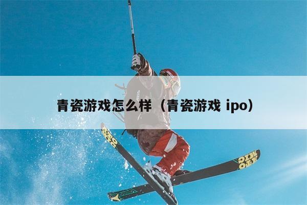 青瓷游戏怎么样（青瓷游戏 ipo） 