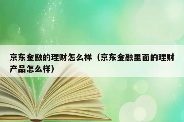 京东金融的理财怎么样（京东金融里面的理财产品怎么样） 