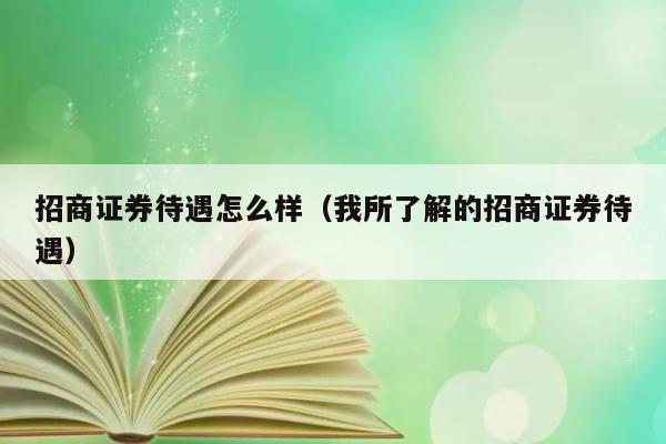 招商证券待遇怎么样（我所了解的招商证券待遇） 