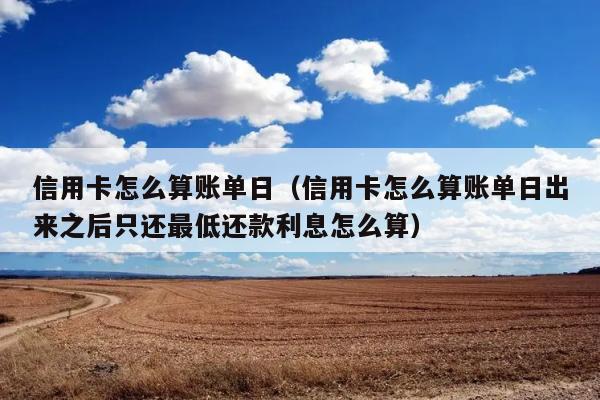 信用卡怎么算账单日（信用卡怎么算账单日出来之后只还最低还款利息怎么算） 