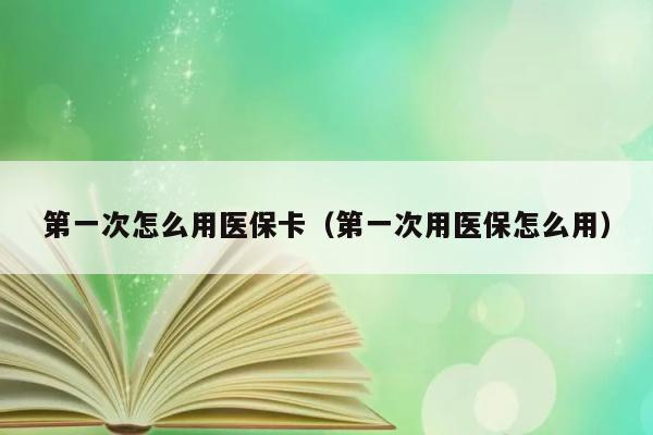 第一次怎么用医保卡（第一次用医保怎么用） 