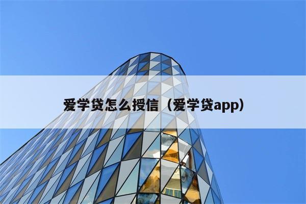 爱学贷怎么授信（爱学贷app） 