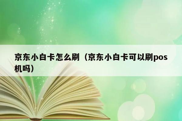 京东小白卡怎么刷（京东小白卡可以刷pos机吗） 